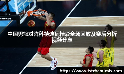 中国男篮对阵科特迪瓦精彩全场回放及赛后分析视频分享