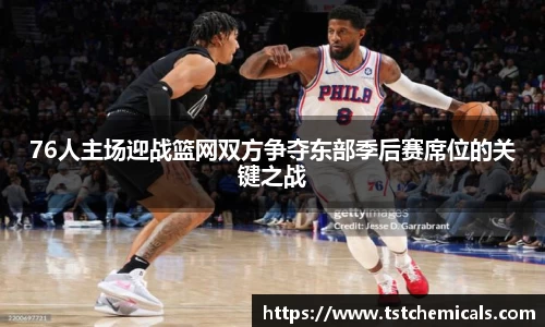 76人主场迎战篮网双方争夺东部季后赛席位的关键之战