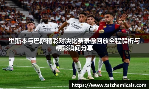 里斯本与巴萨精彩对决比赛录像回放全程解析与精彩瞬间分享