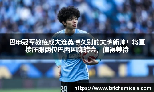 巴甲冠军教练成大连英博久别的大牌新帅！将直接压服两位巴西国脚转会，值得等待