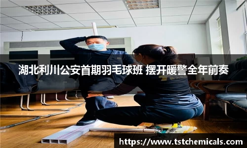 湖北利川公安首期羽毛球班 摆开暖警全年前奏